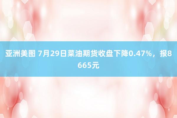 亚洲美图 7月29日菜油期货收盘下降0.47%，报8665元