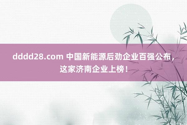 dddd28.com 中国新能源后劲企业百强公布，这家济南企业上榜！