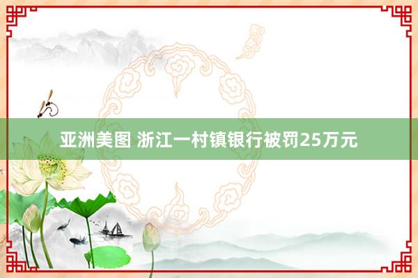 亚洲美图 浙江一村镇银行被罚25万元