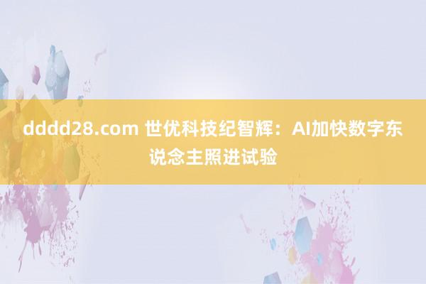 dddd28.com 世优科技纪智辉：AI加快数字东说念主照进试验