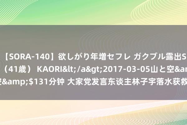 【SORA-140】欲しがり年増セフレ ガクブル露出SEX かおりサン（41歳） KAORI</a>2017-03-05山と空&$131分钟 大家党发言东谈主林子宇落水获救 柯文哲前去病院探视