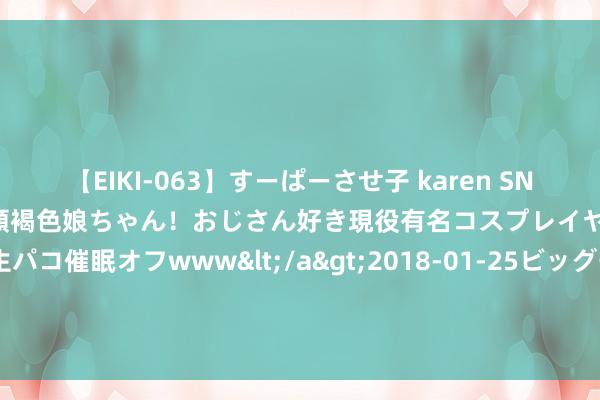 【EIKI-063】すーぱーさせ子 karen SNS炎上騒動でお馴染みのハーフ顔褐色娘ちゃん！おじさん好き現役有名コスプレイヤーの妊娠中出し生パコ催眠オフwww</a>2018-01-25ビッグモーカル&$EIKI119分钟 浙江宁波：“甬舟号”海底超大盾构机顺利鼓吹200环