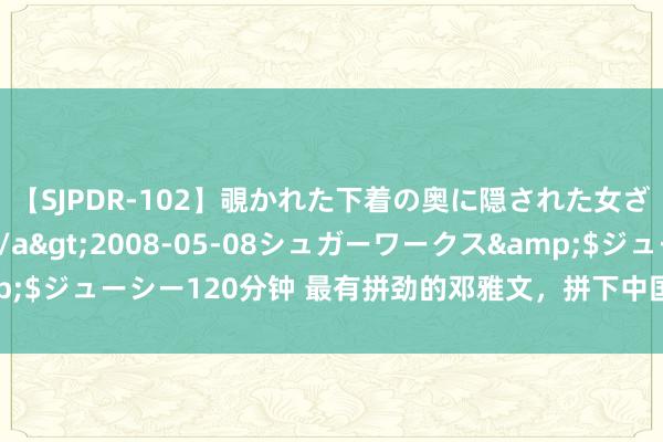 【SJPDR-102】覗かれた下着の奥に隠された女ざかりのエロス</a>2008-05-08シュガーワークス&$ジューシー120分钟 最有拼劲的邓雅文，拼下中国目田式小轮车历史首金