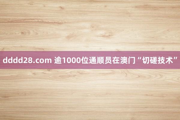 dddd28.com 逾1000位通顺员在澳门“切磋技术”