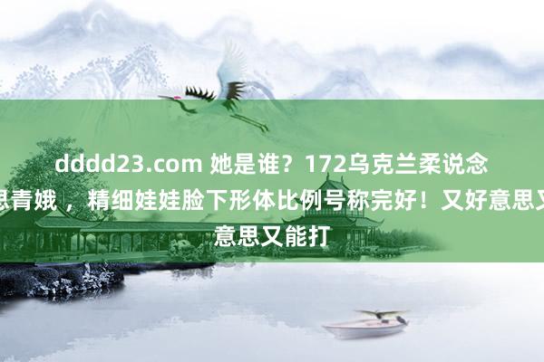 dddd23.com 她是谁？172乌克兰柔说念好意思青娥 ，精细娃娃脸下形体比例号称完好！又好意思又能打