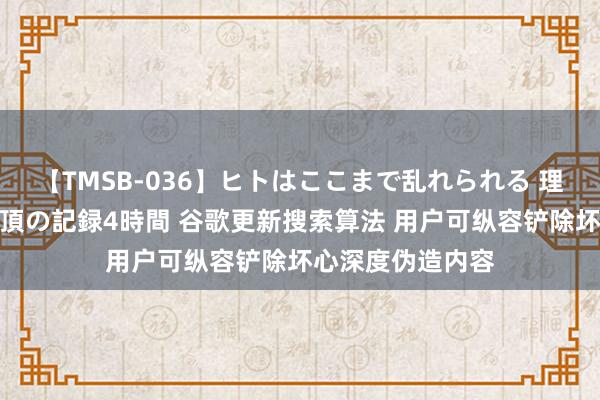 【TMSB-036】ヒトはここまで乱れられる 理性崩壊と豪快絶頂の記録4時間 谷歌更新搜索算法 用户可纵容铲除坏心深度伪造内容