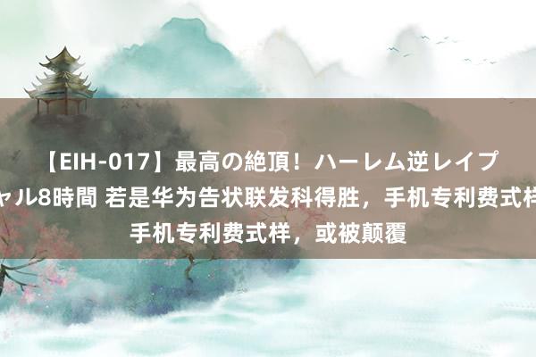 【EIH-017】最高の絶頂！ハーレム逆レイプ乱交スペシャル8時間 若是华为告状联发科得胜，手机专利费式样，或被颠覆