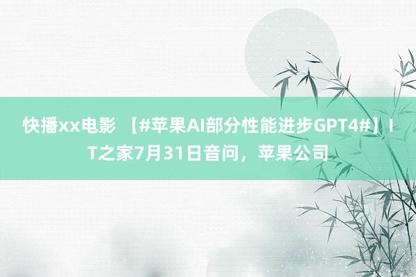 快播xx电影 【#苹果AI部分性能进步GPT4#】IT之家7月31日音问，苹果公司