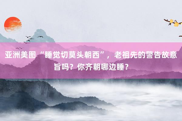 亚洲美图 “睡觉切莫头朝西”，老祖先的警告故意旨吗？你齐朝哪边睡？