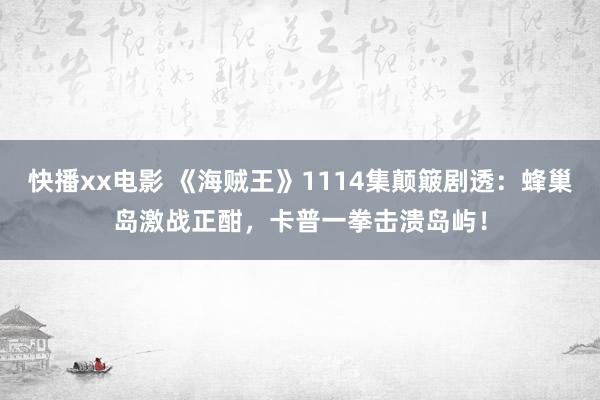 快播xx电影 《海贼王》1114集颠簸剧透：蜂巢岛激战正酣，卡普一拳击溃岛屿！