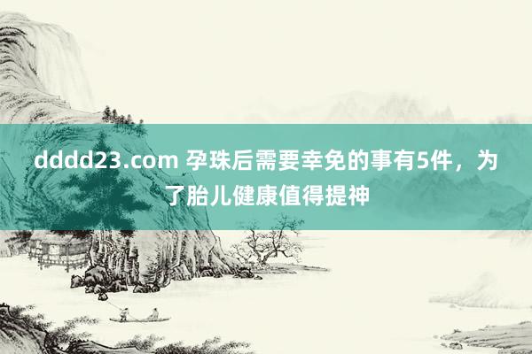 dddd23.com 孕珠后需要幸免的事有5件，为了胎儿健康值得提神