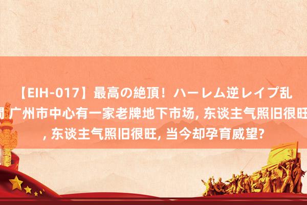 【EIH-017】最高の絶頂！ハーレム逆レイプ乱交スペシャル8時間 广州市中心有一家老牌地下市场， 东谈主气照旧很旺， 当今却孕育威望?