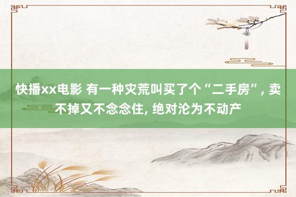 快播xx电影 有一种灾荒叫买了个“二手房”, 卖不掉又不念念住, 绝对沦为不动产