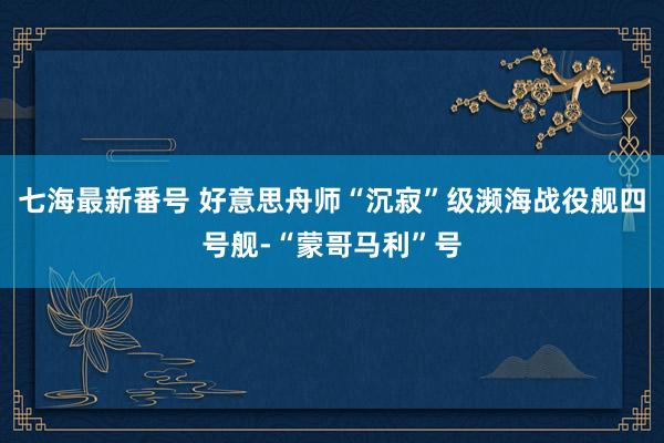 七海最新番号 好意思舟师“沉寂”级濒海战役舰四号舰-“蒙哥马利”号