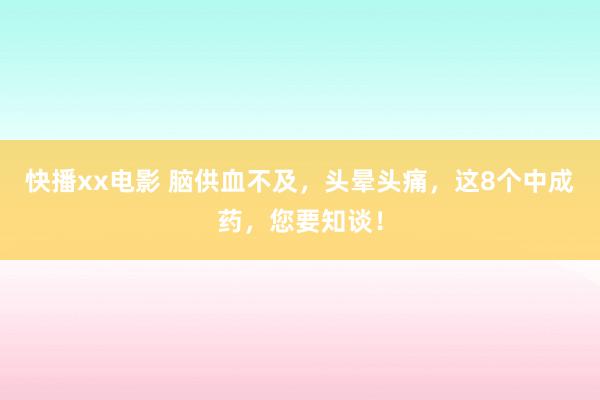 快播xx电影 脑供血不及，头晕头痛，这8个中成药，您要知谈！