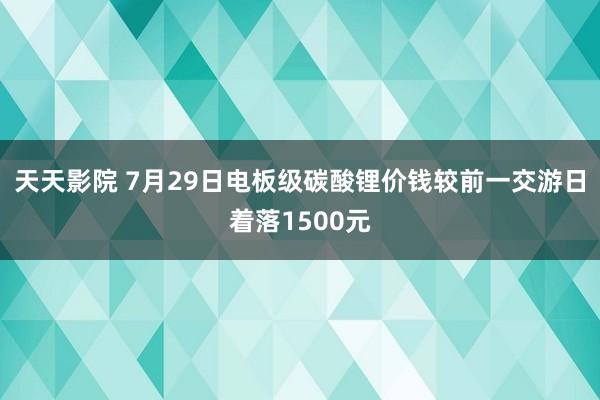 天天影院 7月29日电板级碳酸锂价钱较前一交游日着落1500元