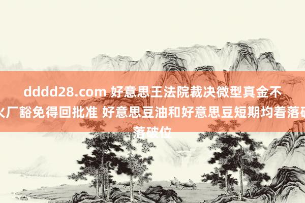 dddd28.com 好意思王法院裁决微型真金不怕火厂豁免得回批准 好意思豆油和好意思豆短期均着落破位