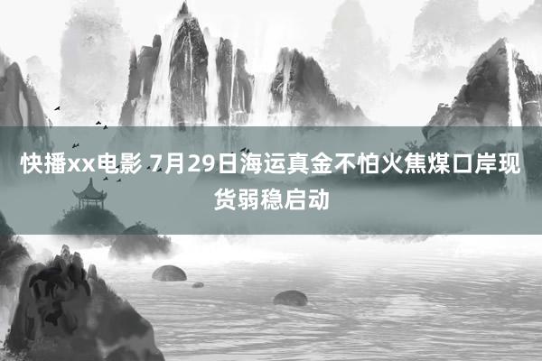 快播xx电影 7月29日海运真金不怕火焦煤口岸现货弱稳启动