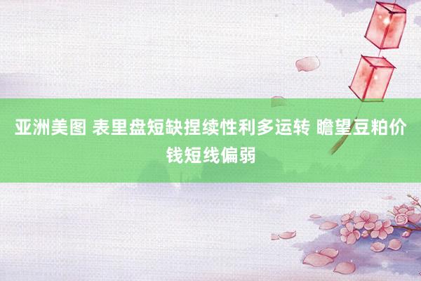 亚洲美图 表里盘短缺捏续性利多运转 瞻望豆粕价钱短线偏弱