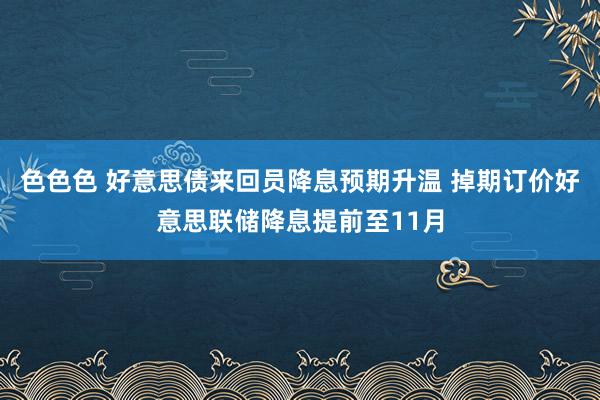 色色色 好意思债来回员降息预期升温 掉期订价好意思联储降息提前至11月