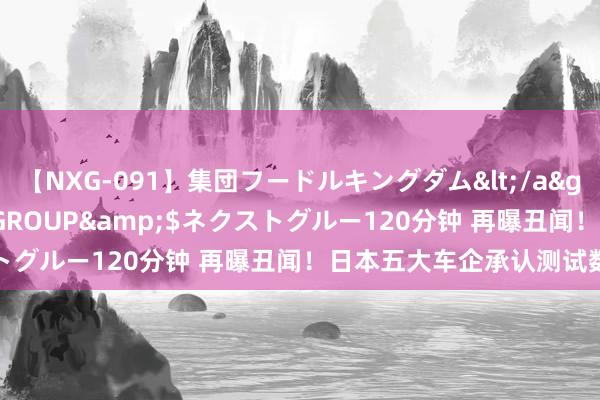 【NXG-091】集団フードルキングダム</a>2010-04-20NEXT GROUP&$ネクストグルー120分钟 再曝丑闻！日本五大车企承认测试数据作秀