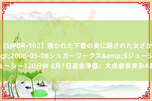 【SJPDR-102】覗かれた下着の奥に隠された女ざかりのエロス</a>2008-05-08シュガーワークス&$ジューシー120分钟 8月1日基金净值：大成睿享夹杂A最新净值1.356，涨0.17%