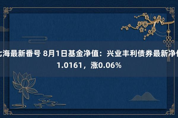 七海最新番号 8月1日基金净值：兴业丰利债券最新净值1.0161，涨0.06%