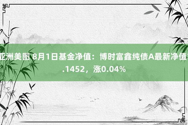 亚洲美图 8月1日基金净值：博时富鑫纯债A最新净值1.1452，涨0.04%