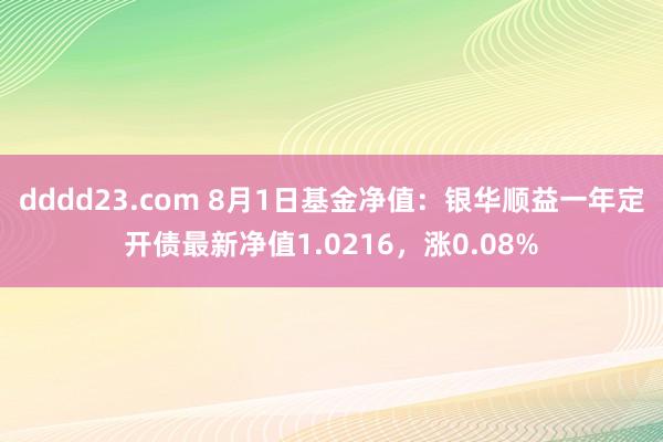 dddd23.com 8月1日基金净值：银华顺益一年定开债最新净值1.0216，涨0.08%