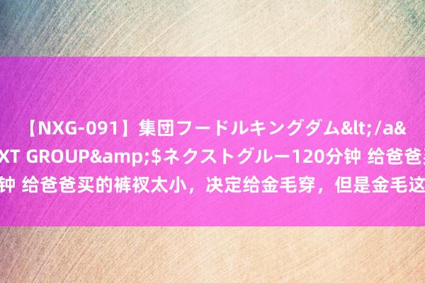 【NXG-091】集団フードルキングダム</a>2010-04-20NEXT GROUP&$ネクストグルー120分钟 给爸爸买的裤衩太小，决定给金毛穿，但是金毛这响应让东说念主哭笑不得