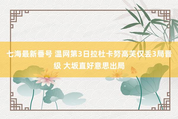 七海最新番号 温网第3日拉杜卡努高芙仅丢3局晋级 大坂直好意思出局