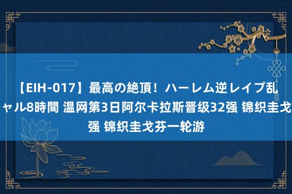 【EIH-017】最高の絶頂！ハーレム逆レイプ乱交スペシャル8時間 温网第3日阿尔卡拉斯晋级32强 锦织圭戈芬一轮游