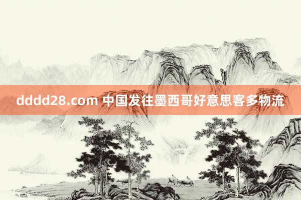 dddd28.com 中国发往墨西哥好意思客多物流