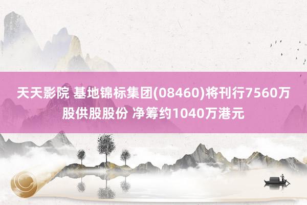 天天影院 基地锦标集团(08460)将刊行7560万股供股股份 净筹约1040万港元