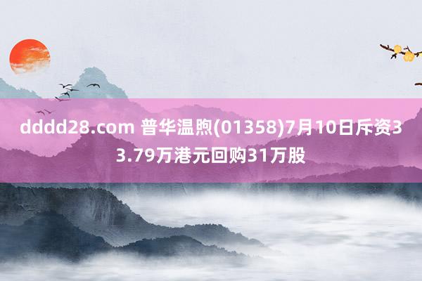 dddd28.com 普华温煦(01358)7月10日斥资33.79万港元回购31万股