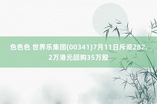 色色色 世界乐集团(00341)7月11日斥资282.2万港元回购35万股