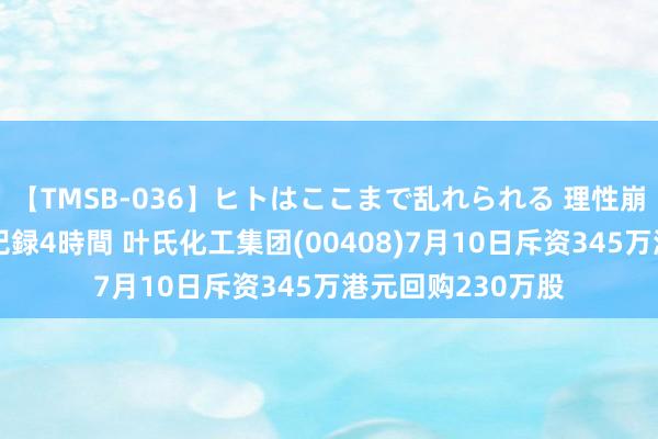 【TMSB-036】ヒトはここまで乱れられる 理性崩壊と豪快絶頂の記録4時間 叶氏化工集团(00408)7月10日斥资345万港元回购230万股