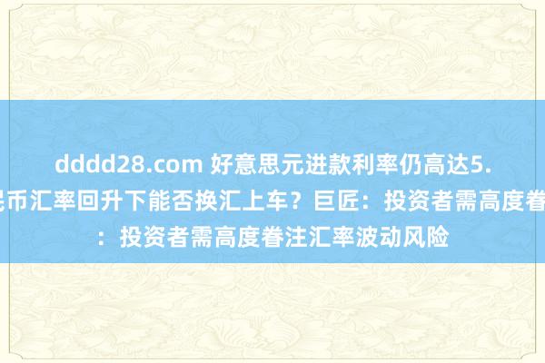 dddd28.com 好意思元进款利率仍高达5.15% 东说念主民币汇率回升下能否换汇上车？巨匠：投资者需高度眷注汇率波动风险