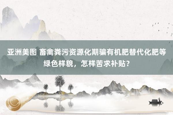 亚洲美图 畜禽粪污资源化期骗有机肥替代化肥等绿色样貌，怎样苦求补贴？