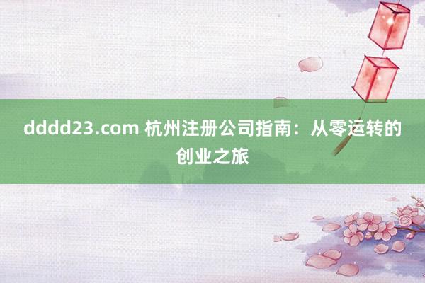 dddd23.com 杭州注册公司指南：从零运转的创业之旅