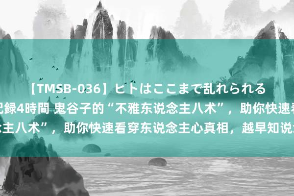 【TMSB-036】ヒトはここまで乱れられる 理性崩壊と豪快絶頂の記録4時間 鬼谷子的“不雅东说念主八术”，助你快速看穿东说念主心真相，越早知说念越好