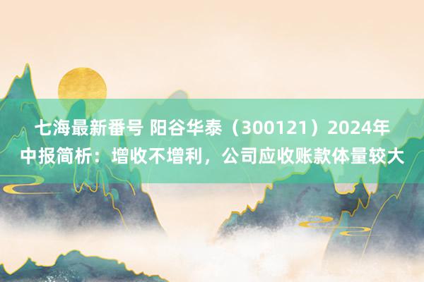 七海最新番号 阳谷华泰（300121）2024年中报简析：增收不增利，公司应收账款体量较大