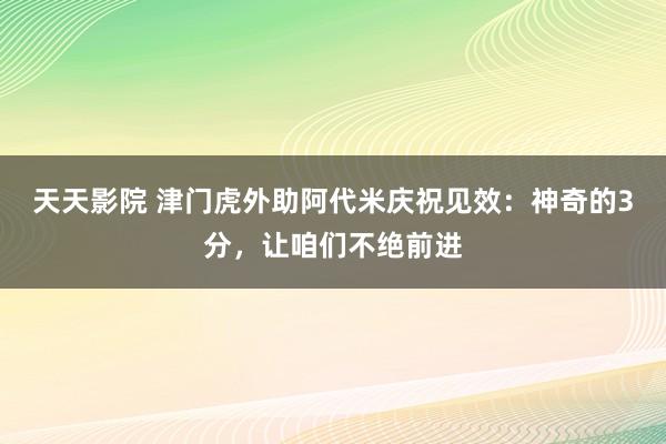 天天影院 津门虎外助阿代米庆祝见效：神奇的3分，让咱们不绝前进