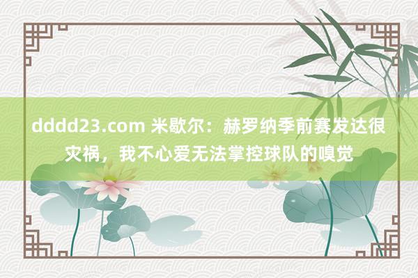 dddd23.com 米歇尔：赫罗纳季前赛发达很灾祸，我不心爱无法掌控球队的嗅觉