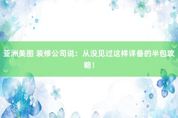 亚洲美图 装修公司说：从没见过这样详备的半包攻略！