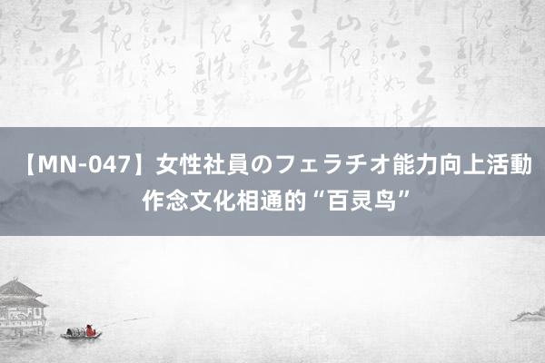 【MN-047】女性社員のフェラチオ能力向上活動 作念文化相通的“百灵鸟”