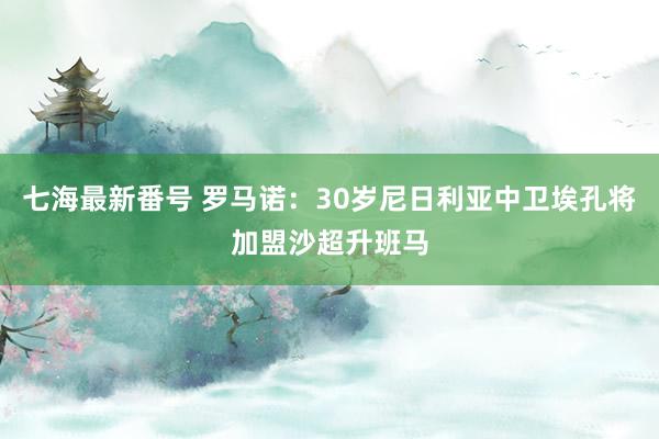 七海最新番号 罗马诺：30岁尼日利亚中卫埃孔将加盟沙超升班马