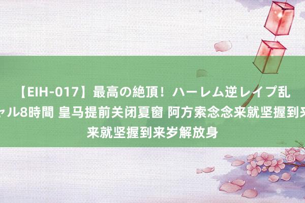 【EIH-017】最高の絶頂！ハーレム逆レイプ乱交スペシャル8時間 皇马提前关闭夏窗 阿方索念念来就坚握到来岁解放身