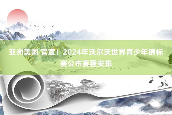 亚洲美图 官宣！2024年沃尔沃世界青少年锦标赛公布赛程安排