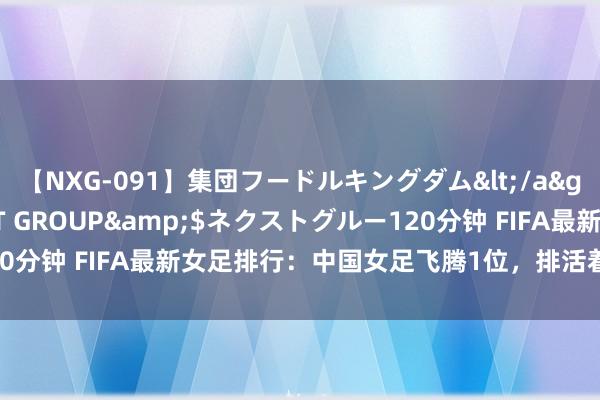 【NXG-091】集団フードルキングダム</a>2010-04-20NEXT GROUP&$ネクストグルー120分钟 FIFA最新女足排行：中国女足飞腾1位，排活着界第18，亚洲第4